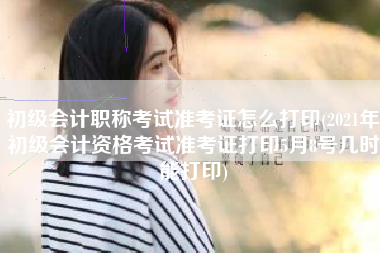 详细阅读:初级会计职称考试准考证怎么打印(2021年初级会计资格考试准考证打印5月8号几时能打印) 初级会计职称考试准考证怎么打印(2021年初级会计资格考试准考证打印5月8号几时能打印)
