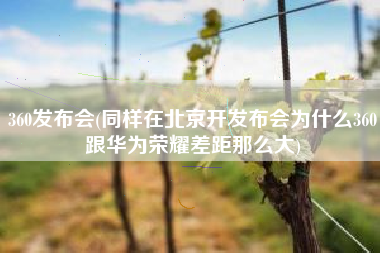 详细阅读:360发布会(同样在北京开发布会为什么360跟华为荣耀差距那么大) 360发布会(同样在北京开发布会为什么360跟华为荣耀差距那么大)