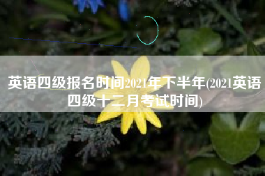 详细阅读:英语四级报名时间2021年下半年(2021英语四级十二月考试时间) 英语四级报名时间2021年下半年(2021英语四级十二月考试时间)