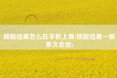 详细阅读:核酸结果怎么在手机上查(核酸结果一般多久会出) 核酸结果怎么在手机上查(核酸结果一般多久会出)