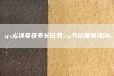 详细阅读:cpa成绩复核多长时间(cpa有必要复核吗) cpa成绩复核多长时间(cpa有必要复核吗)