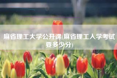 麻省理工大学公开课(麻省理工入学考试要多少分)