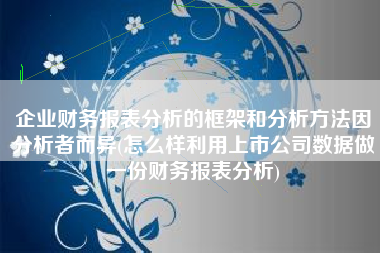 企业财务报表分析的框架和分析方法因分析者而异(怎么样利用上市公司数据做一份财务报表分析)