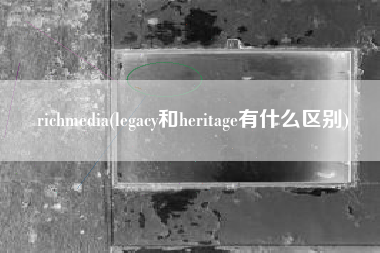 richmedia(legacy和heritage有什么区别)