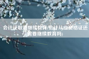 会计证取消继续教育(会计从业资格证还需要继续教育吗)