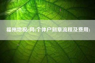 详细阅读:福州地税e网(个体户刻章流程及费用) 福州地税e网(个体户刻章流程及费用)
