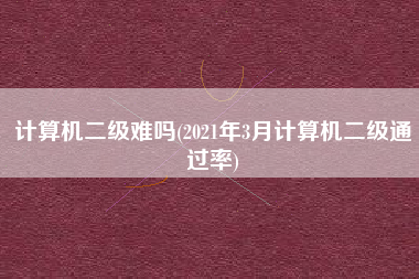 详细阅读:计算机二级难吗(2021年3月计算机二级通过率) 计算机二级难吗(2021年3月计算机二级通过率)