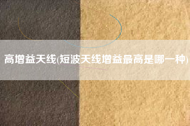 详细阅读:高增益天线(短波天线增益最高是哪一种) 高增益天线(短波天线增益最高是哪一种)