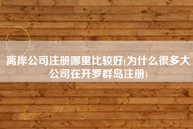 离岸公司注册哪里比较好(为什么很多大公司在开罗群岛注册)