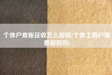 详细阅读:个体户查账征收怎么报税(个体工商户需要报税吗) 个体户查账征收怎么报税(个体工商户需要报税吗)