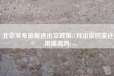 详细阅读:北京发布最新进出京政策(7月出京回家还用隔离吗) 北京发布最新进出京政策(7月出京回家还用隔离吗)
