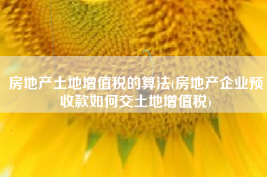 详细阅读:房地产土地增值税的算法(房地产企业预收款如何交土地增值税) 房地产土地增值税的算法(房地产企业预收款如何交土地增值税)