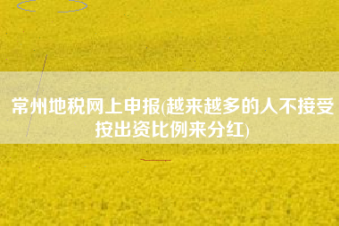 详细阅读:常州地税网上申报(越来越多的人不接受按出资比例来分红) 常州地税网上申报(越来越多的人不接受按出资比例来分红)