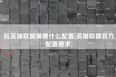 详细阅读:玩英雄联盟需要什么配置(英雄联盟官方配置要求) 玩英雄联盟需要什么配置(英雄联盟官方配置要求)