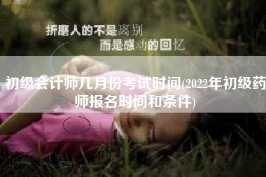 初级会计师几月份考试时间(2022年初级药师报名时间和条件)