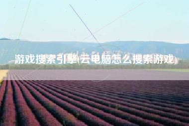 游戏搜索引擎(云电脑怎么搜索游戏)