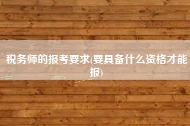详细阅读:税务师的报考要求(要具备什么资格才能报) 税务师的报考要求(要具备什么资格才能报)