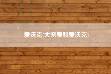 爱沃克(大宠爱和爱沃克)