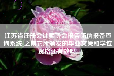 江苏省注册会计师协会报告防伪报备查询系统(之前它所颁发的毕业文凭和学位资格还有效吗)