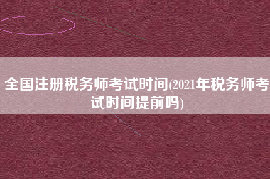 全国注册税务师考试时间(2021年税务师考试时间提前吗)