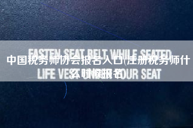 中国税务师协会报名入口(注册税务师什么时候报名)