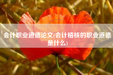 详细阅读:会计职业道德论文(会计稽核的职业道德是什么) 会计职业道德论文(会计稽核的职业道德是什么)