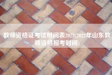 教师资格证考试时间表2022(2022年山东教师资格报考时间)