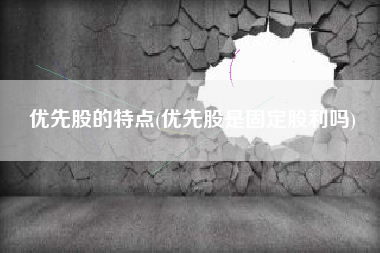 详细阅读:优先股的特点(优先股是固定股利吗) 优先股的特点(优先股是固定股利吗)