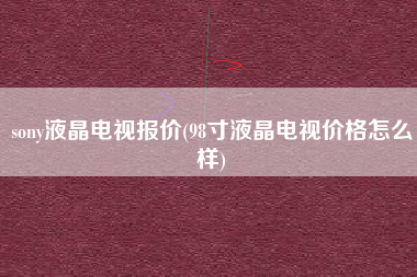 详细阅读:sony液晶电视报价(98寸液晶电视价格怎么样) sony液晶电视报价(98寸液晶电视价格怎么样)