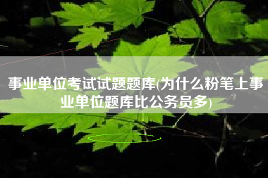 事业单位考试试题题库(为什么粉笔上事业单位题库比公务员多)