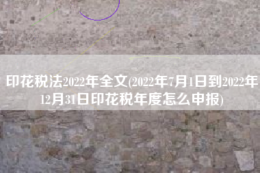 印花税法2022年全文(2022年7月1日到2022年12月31日印花税年度怎么申报)