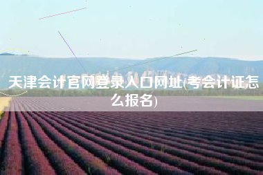 天津会计官网登录入口网址(考会计证怎么报名)