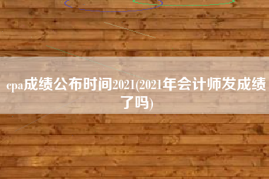 详细阅读:cpa成绩公布时间2021(2021年会计师发成绩了吗) cpa成绩公布时间2021(2021年会计师发成绩了吗)