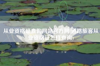 详细阅读:从业资格证查询网站官方网(道路旅客从业资格证怎样查询) 从业资格证查询网站官方网(道路旅客从业资格证怎样查询)