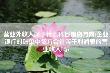 详细阅读:营业外收入属于什么科目借贷方向(企业银行对账单中贷方合计等于利润表的营业收入吗) 营业外收入属于什么科目借贷方向(企业银行对账单中贷方合计等于利润表的营业收入吗)