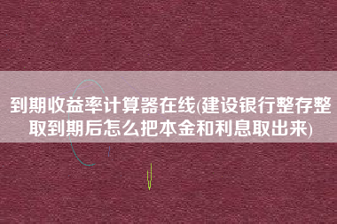 到期收益率计算器在线(建设银行整存整取到期后怎么把本金和利息取出来)