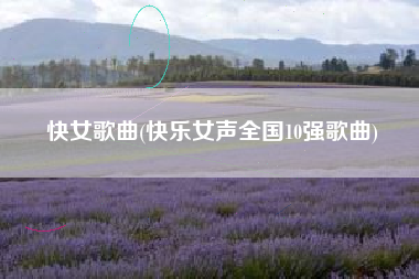 快女歌曲(快乐女声全国10强歌曲)