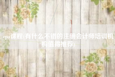 cpa课程(有什么不错的注册会计师培训机构值得推荐)