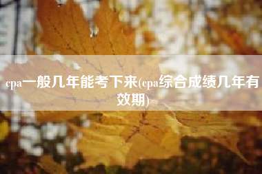cpa一般几年能考下来(cpa综合成绩几年有效期)