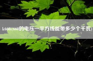 k660i(660的电压一平方线能带多少个千瓦)