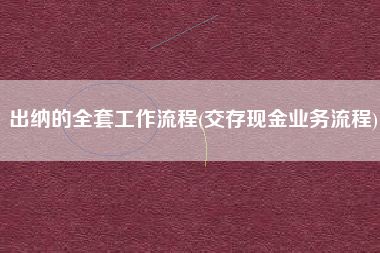 出纳的全套工作流程(交存现金业务流程)