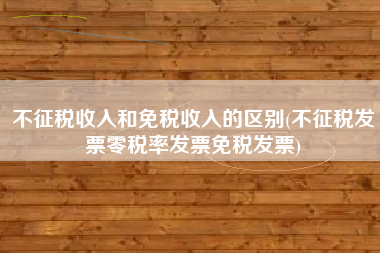 不征税收入和免税收入的区别(不征税发票零税率发票免税发票)