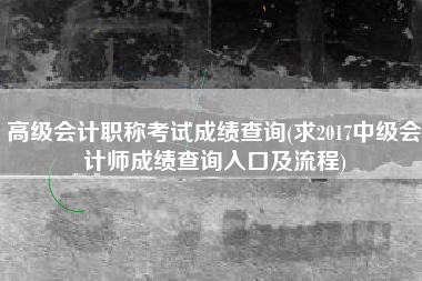 高级会计职称考试成绩查询(求2017中级会计师成绩查询入口及流程)