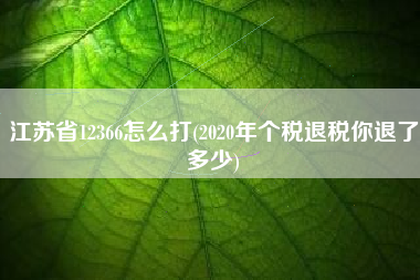 详细阅读:江苏省12366怎么打(2020年个税退税你退了多少) 江苏省12366怎么打(2020年个税退税你退了多少)