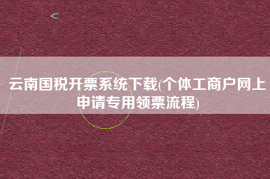 云南国税开票系统下载(个体工商户网上申请专用领票流程)