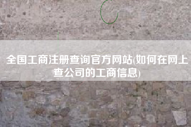 全国工商注册查询官方网站(如何在网上查公司的工商信息)