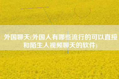 外国聊天(外国人有哪些流行的可以直接和陌生人视频聊天的软件)