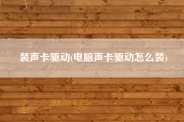 装声卡驱动(电脑声卡驱动怎么装)