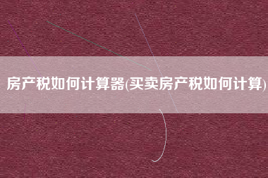 详细阅读:房产税如何计算器(买卖房产税如何计算) 房产税如何计算器(买卖房产税如何计算)