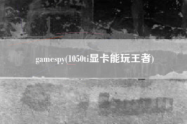详细阅读:gamespy(1050ti显卡能玩王者) gamespy(1050ti显卡能玩王者)